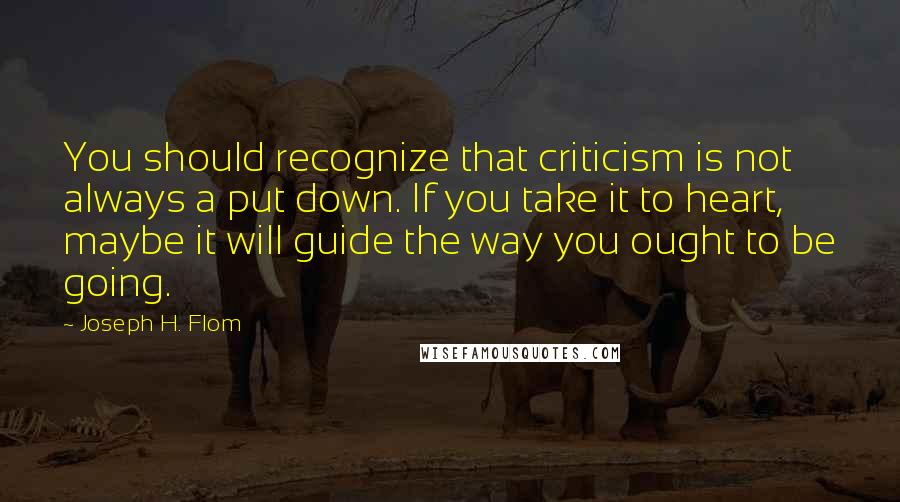 Joseph H. Flom Quotes: You should recognize that criticism is not always a put down. If you take it to heart, maybe it will guide the way you ought to be going.