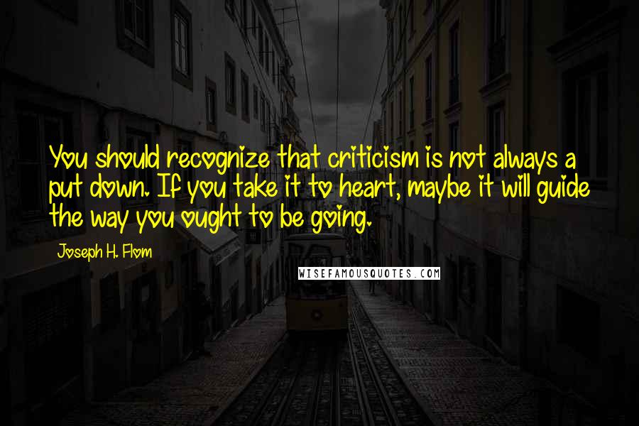 Joseph H. Flom Quotes: You should recognize that criticism is not always a put down. If you take it to heart, maybe it will guide the way you ought to be going.