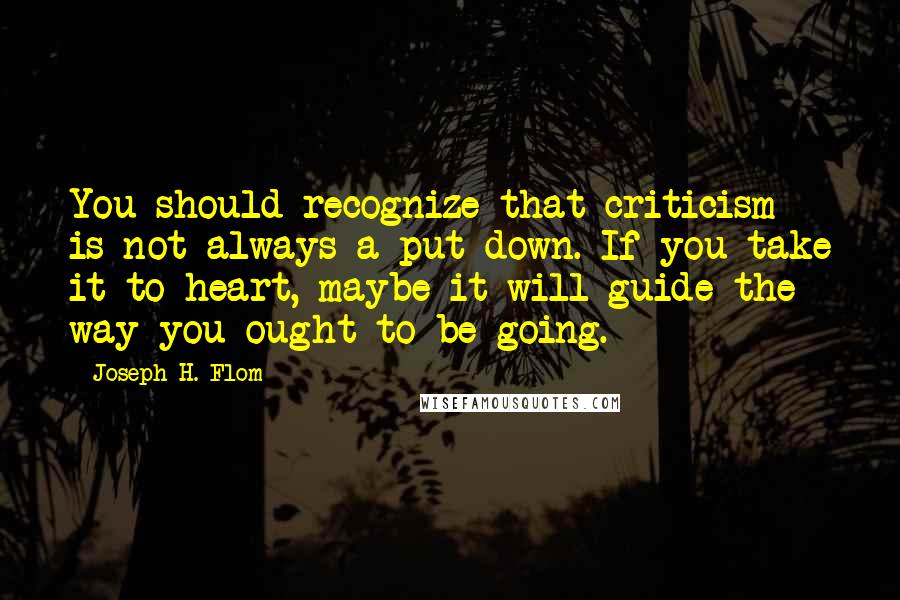 Joseph H. Flom Quotes: You should recognize that criticism is not always a put down. If you take it to heart, maybe it will guide the way you ought to be going.