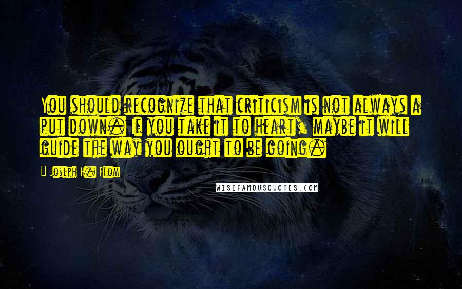 Joseph H. Flom Quotes: You should recognize that criticism is not always a put down. If you take it to heart, maybe it will guide the way you ought to be going.