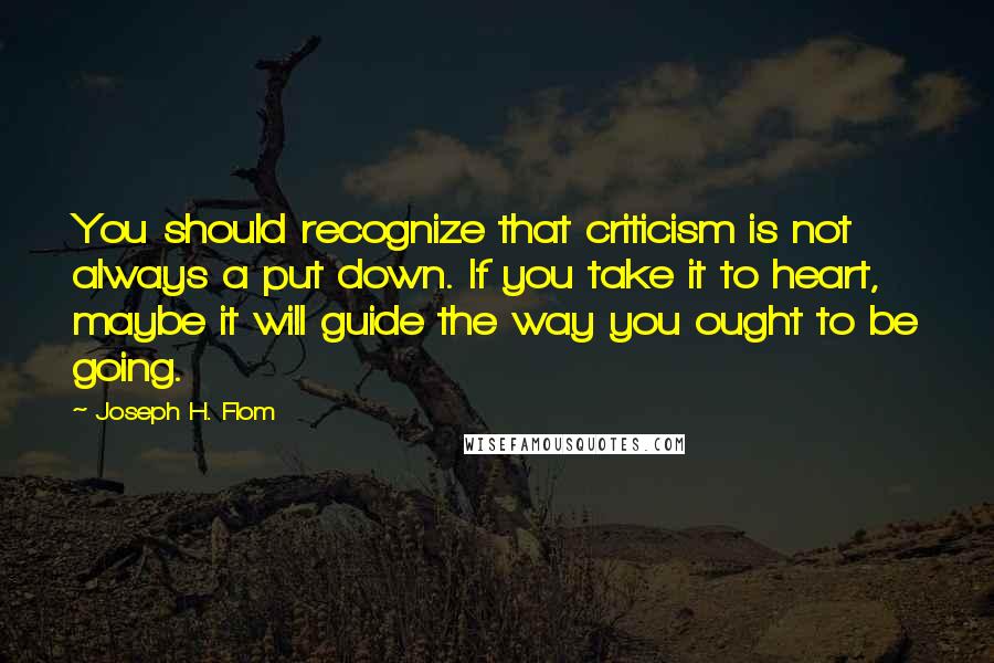 Joseph H. Flom Quotes: You should recognize that criticism is not always a put down. If you take it to heart, maybe it will guide the way you ought to be going.