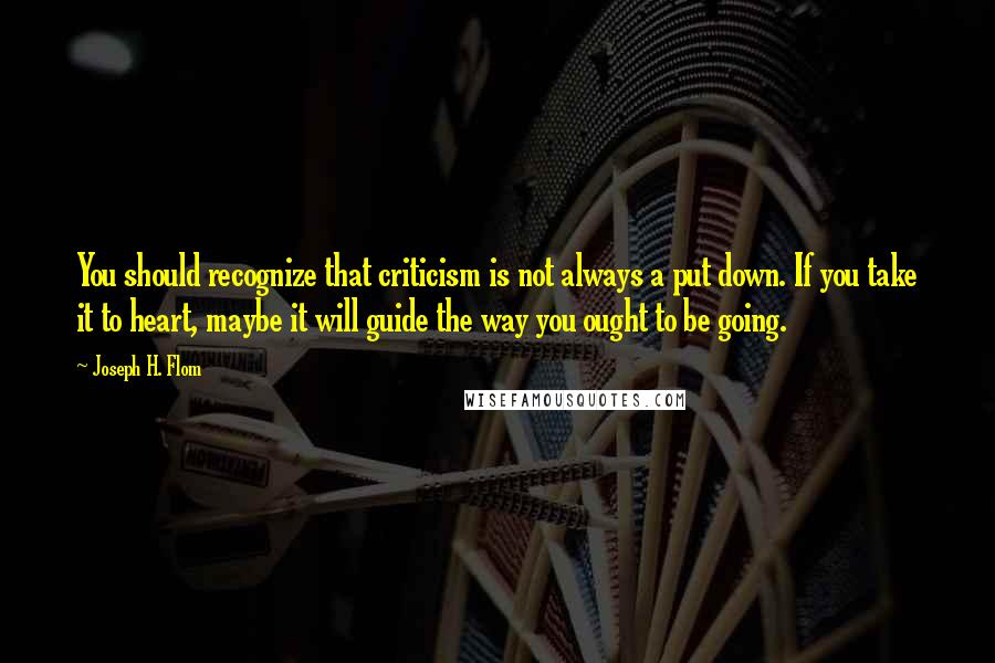 Joseph H. Flom Quotes: You should recognize that criticism is not always a put down. If you take it to heart, maybe it will guide the way you ought to be going.