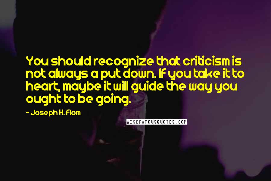 Joseph H. Flom Quotes: You should recognize that criticism is not always a put down. If you take it to heart, maybe it will guide the way you ought to be going.