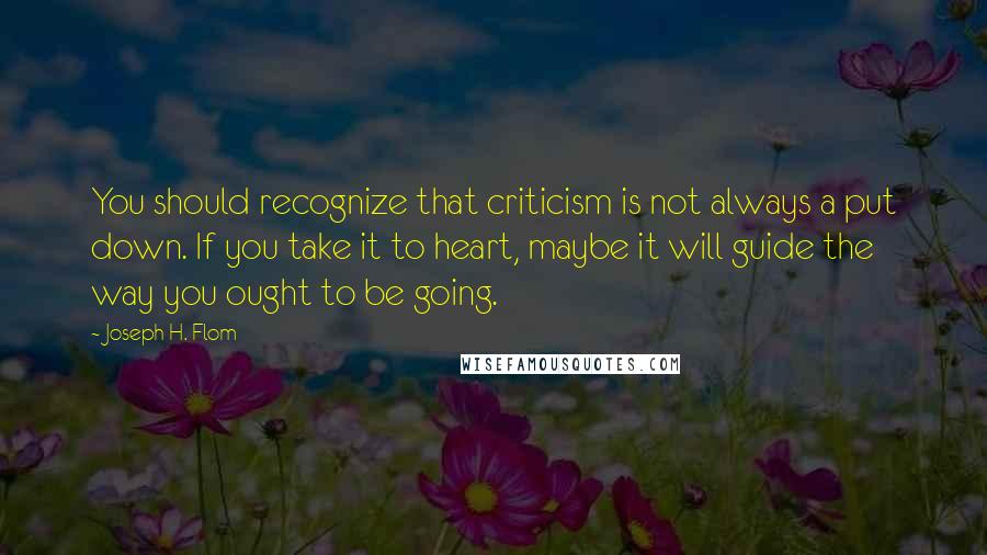 Joseph H. Flom Quotes: You should recognize that criticism is not always a put down. If you take it to heart, maybe it will guide the way you ought to be going.