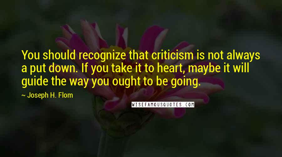 Joseph H. Flom Quotes: You should recognize that criticism is not always a put down. If you take it to heart, maybe it will guide the way you ought to be going.