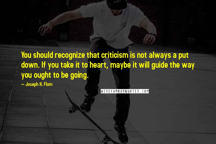 Joseph H. Flom Quotes: You should recognize that criticism is not always a put down. If you take it to heart, maybe it will guide the way you ought to be going.