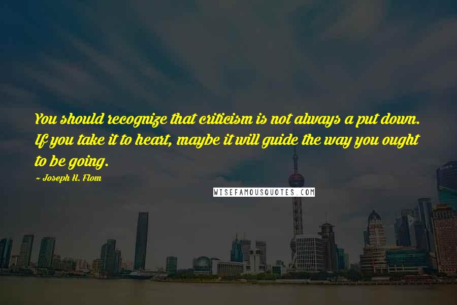 Joseph H. Flom Quotes: You should recognize that criticism is not always a put down. If you take it to heart, maybe it will guide the way you ought to be going.