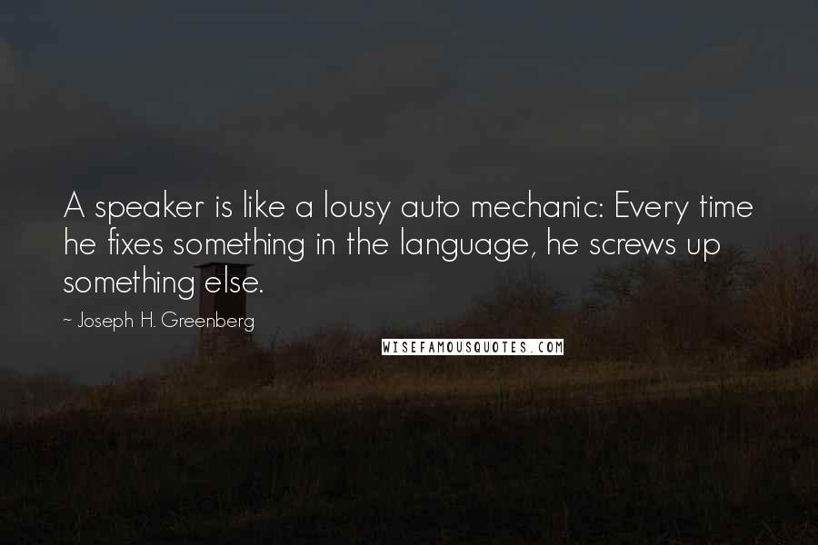 Joseph H. Greenberg Quotes: A speaker is like a lousy auto mechanic: Every time he fixes something in the language, he screws up something else.