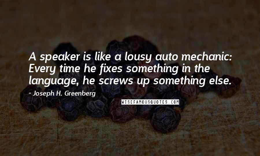 Joseph H. Greenberg Quotes: A speaker is like a lousy auto mechanic: Every time he fixes something in the language, he screws up something else.