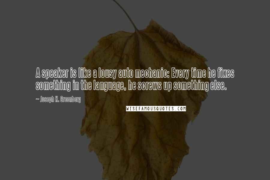 Joseph H. Greenberg Quotes: A speaker is like a lousy auto mechanic: Every time he fixes something in the language, he screws up something else.