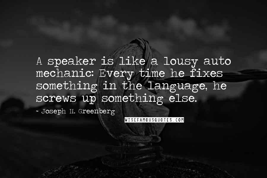 Joseph H. Greenberg Quotes: A speaker is like a lousy auto mechanic: Every time he fixes something in the language, he screws up something else.