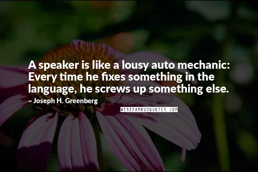 Joseph H. Greenberg Quotes: A speaker is like a lousy auto mechanic: Every time he fixes something in the language, he screws up something else.