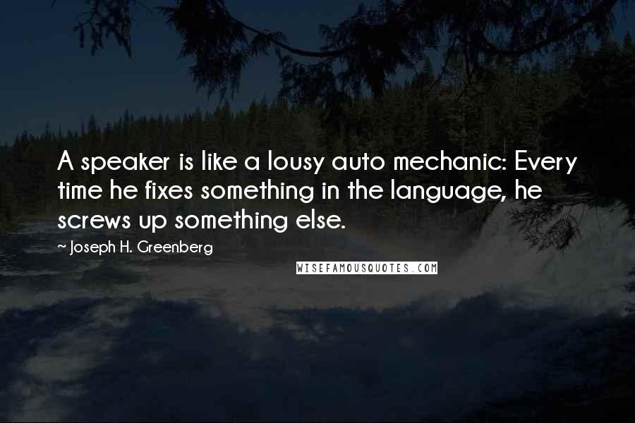 Joseph H. Greenberg Quotes: A speaker is like a lousy auto mechanic: Every time he fixes something in the language, he screws up something else.