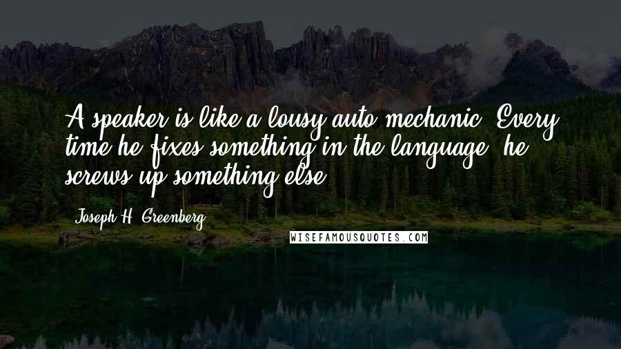 Joseph H. Greenberg Quotes: A speaker is like a lousy auto mechanic: Every time he fixes something in the language, he screws up something else.