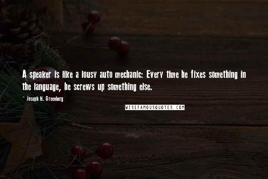 Joseph H. Greenberg Quotes: A speaker is like a lousy auto mechanic: Every time he fixes something in the language, he screws up something else.