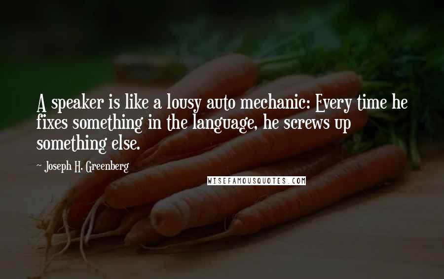 Joseph H. Greenberg Quotes: A speaker is like a lousy auto mechanic: Every time he fixes something in the language, he screws up something else.