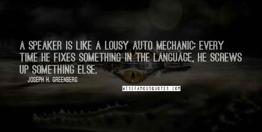 Joseph H. Greenberg Quotes: A speaker is like a lousy auto mechanic: Every time he fixes something in the language, he screws up something else.