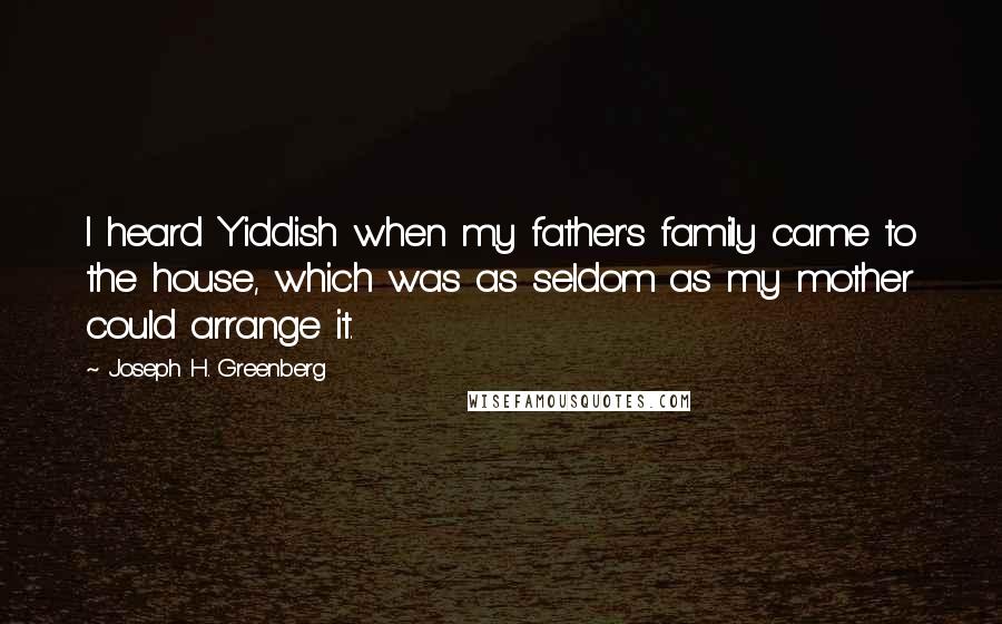 Joseph H. Greenberg Quotes: I heard Yiddish when my father's family came to the house, which was as seldom as my mother could arrange it.