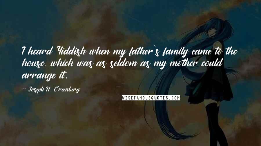 Joseph H. Greenberg Quotes: I heard Yiddish when my father's family came to the house, which was as seldom as my mother could arrange it.