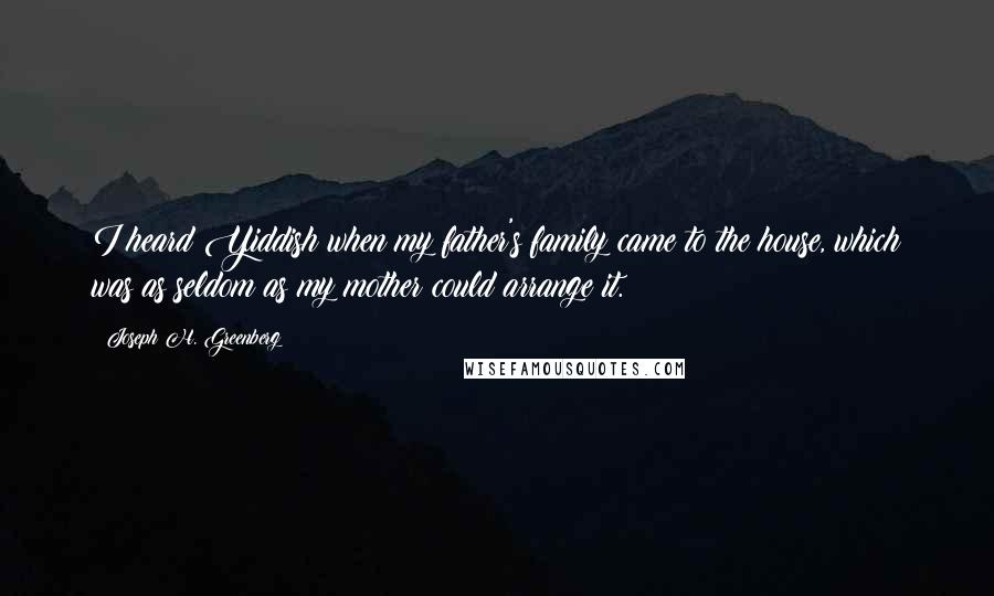 Joseph H. Greenberg Quotes: I heard Yiddish when my father's family came to the house, which was as seldom as my mother could arrange it.