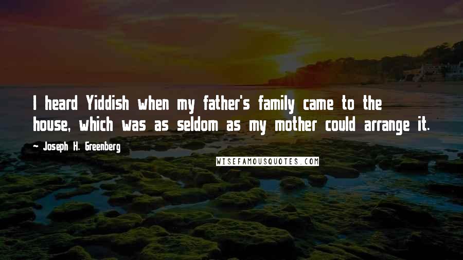 Joseph H. Greenberg Quotes: I heard Yiddish when my father's family came to the house, which was as seldom as my mother could arrange it.