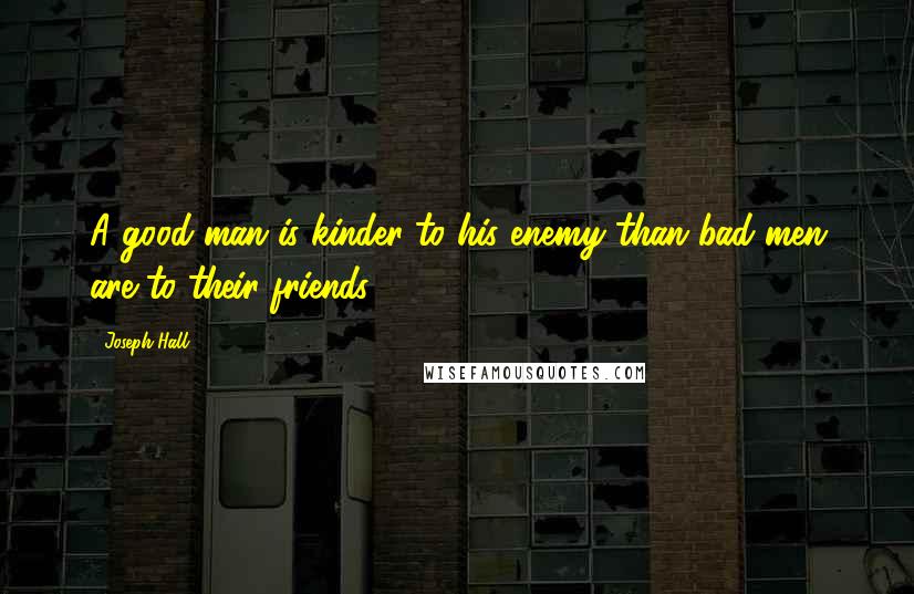 Joseph Hall Quotes: A good man is kinder to his enemy than bad men are to their friends.