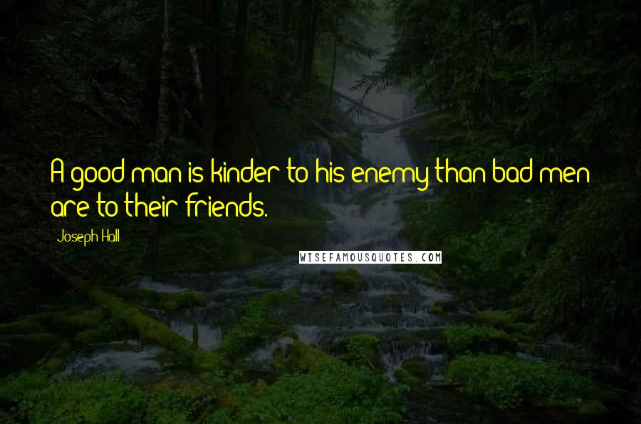 Joseph Hall Quotes: A good man is kinder to his enemy than bad men are to their friends.