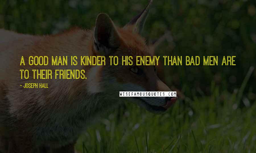 Joseph Hall Quotes: A good man is kinder to his enemy than bad men are to their friends.