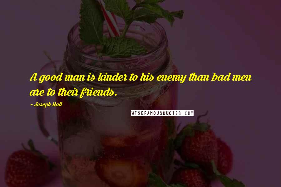 Joseph Hall Quotes: A good man is kinder to his enemy than bad men are to their friends.