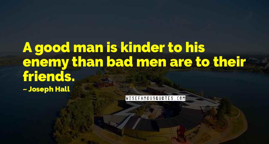 Joseph Hall Quotes: A good man is kinder to his enemy than bad men are to their friends.