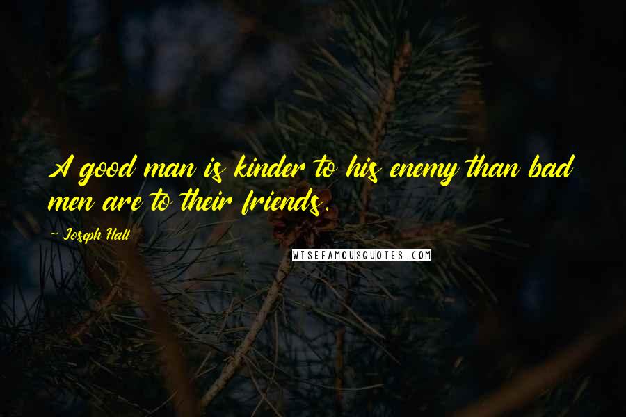 Joseph Hall Quotes: A good man is kinder to his enemy than bad men are to their friends.