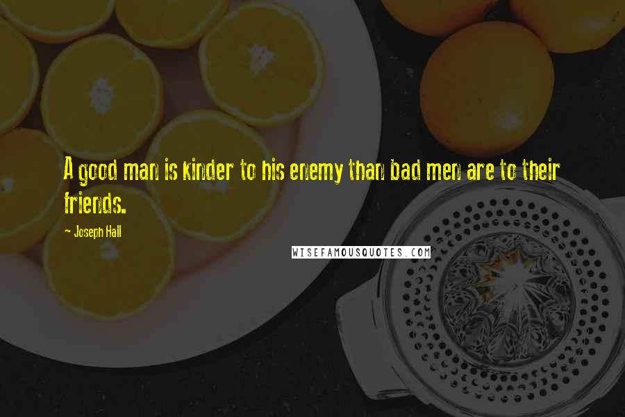 Joseph Hall Quotes: A good man is kinder to his enemy than bad men are to their friends.