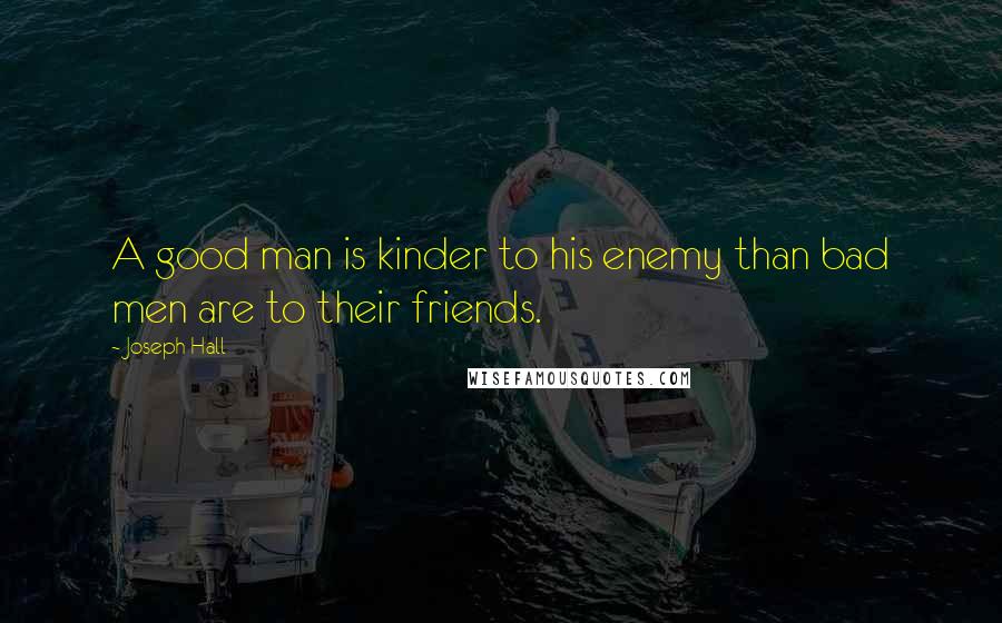 Joseph Hall Quotes: A good man is kinder to his enemy than bad men are to their friends.