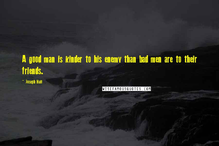 Joseph Hall Quotes: A good man is kinder to his enemy than bad men are to their friends.