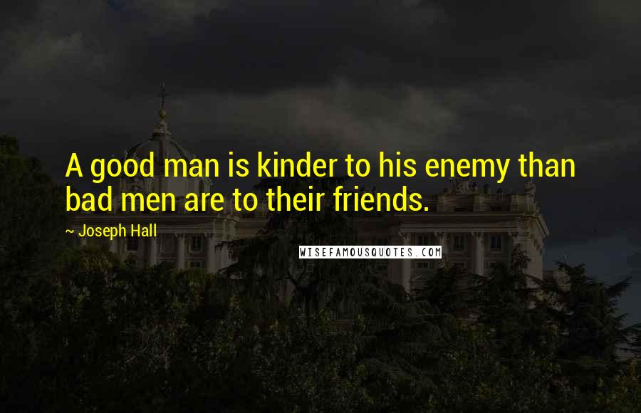 Joseph Hall Quotes: A good man is kinder to his enemy than bad men are to their friends.