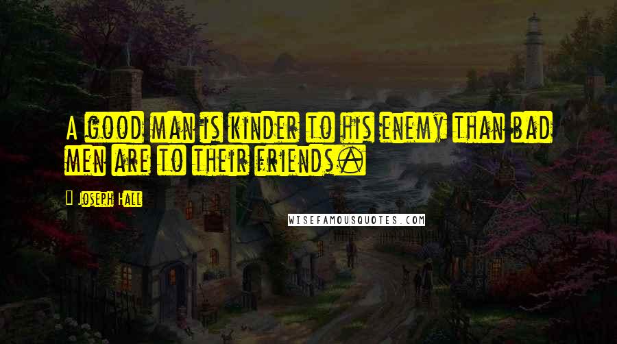 Joseph Hall Quotes: A good man is kinder to his enemy than bad men are to their friends.