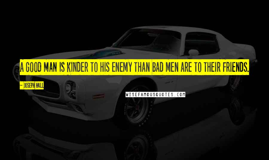 Joseph Hall Quotes: A good man is kinder to his enemy than bad men are to their friends.