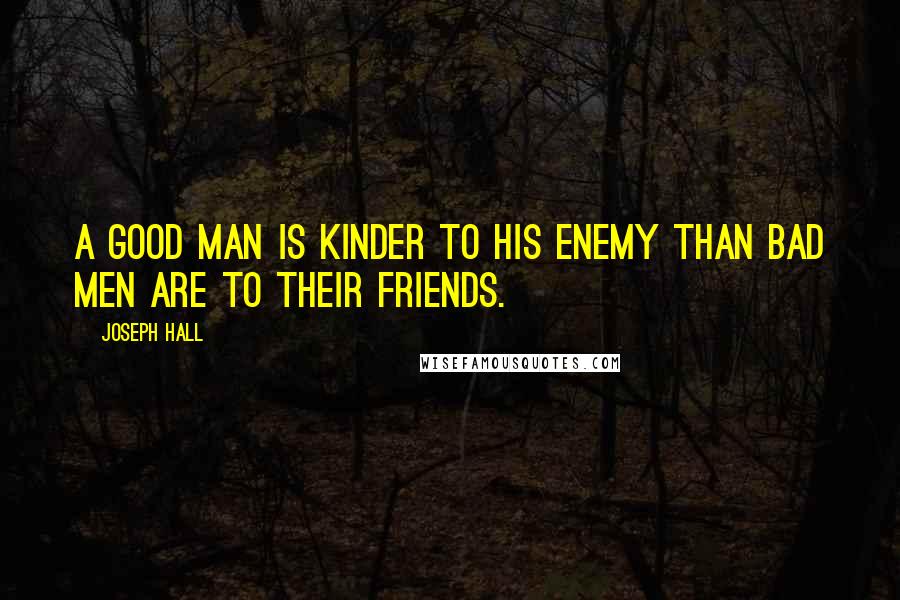 Joseph Hall Quotes: A good man is kinder to his enemy than bad men are to their friends.