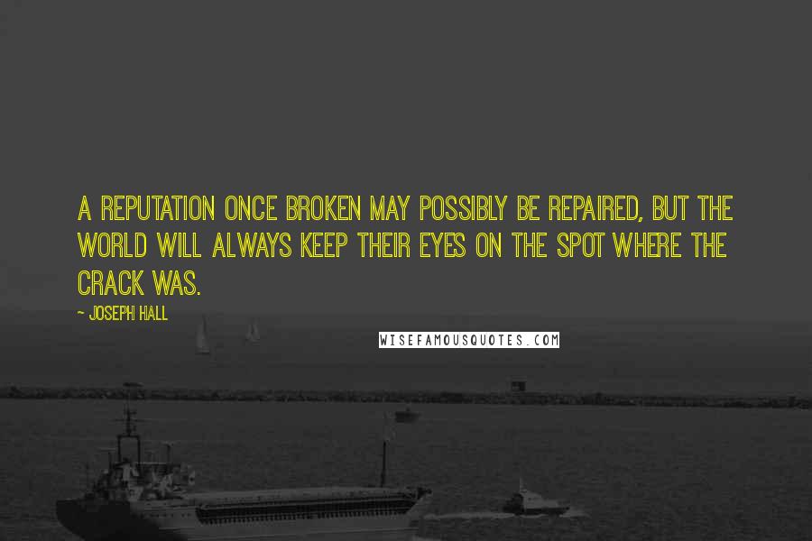 Joseph Hall Quotes: A reputation once broken may possibly be repaired, but the world will always keep their eyes on the spot where the crack was.