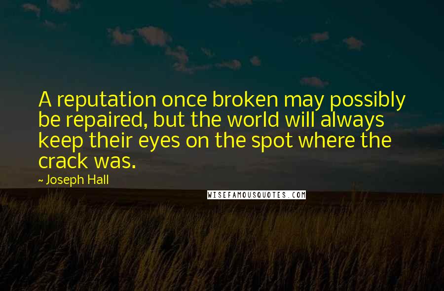 Joseph Hall Quotes: A reputation once broken may possibly be repaired, but the world will always keep their eyes on the spot where the crack was.