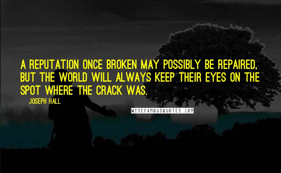 Joseph Hall Quotes: A reputation once broken may possibly be repaired, but the world will always keep their eyes on the spot where the crack was.