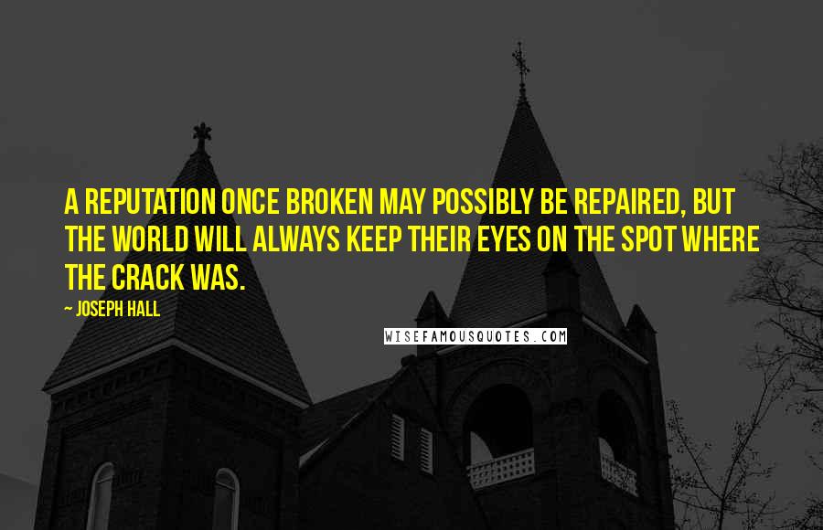 Joseph Hall Quotes: A reputation once broken may possibly be repaired, but the world will always keep their eyes on the spot where the crack was.