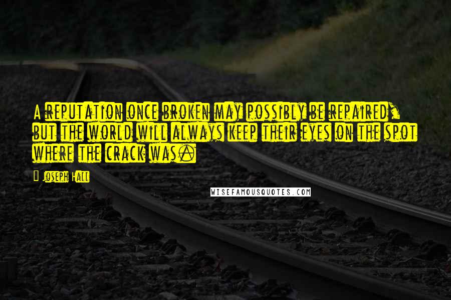 Joseph Hall Quotes: A reputation once broken may possibly be repaired, but the world will always keep their eyes on the spot where the crack was.