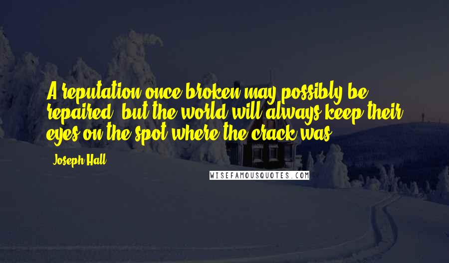 Joseph Hall Quotes: A reputation once broken may possibly be repaired, but the world will always keep their eyes on the spot where the crack was.