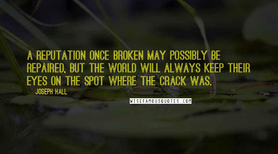 Joseph Hall Quotes: A reputation once broken may possibly be repaired, but the world will always keep their eyes on the spot where the crack was.