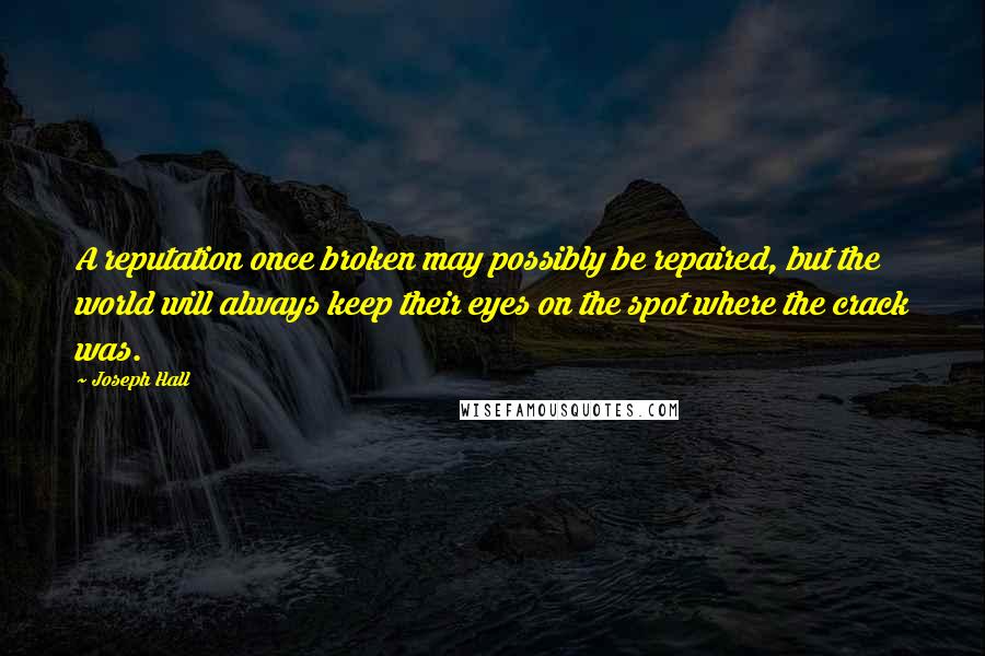 Joseph Hall Quotes: A reputation once broken may possibly be repaired, but the world will always keep their eyes on the spot where the crack was.