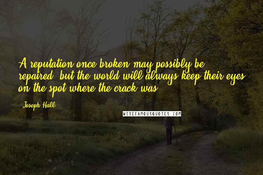 Joseph Hall Quotes: A reputation once broken may possibly be repaired, but the world will always keep their eyes on the spot where the crack was.