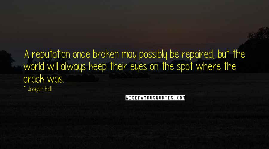 Joseph Hall Quotes: A reputation once broken may possibly be repaired, but the world will always keep their eyes on the spot where the crack was.