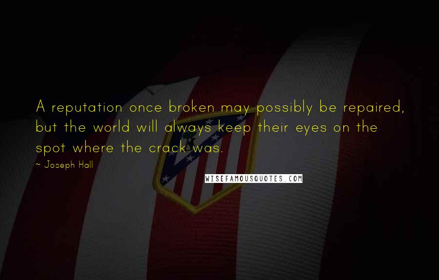 Joseph Hall Quotes: A reputation once broken may possibly be repaired, but the world will always keep their eyes on the spot where the crack was.