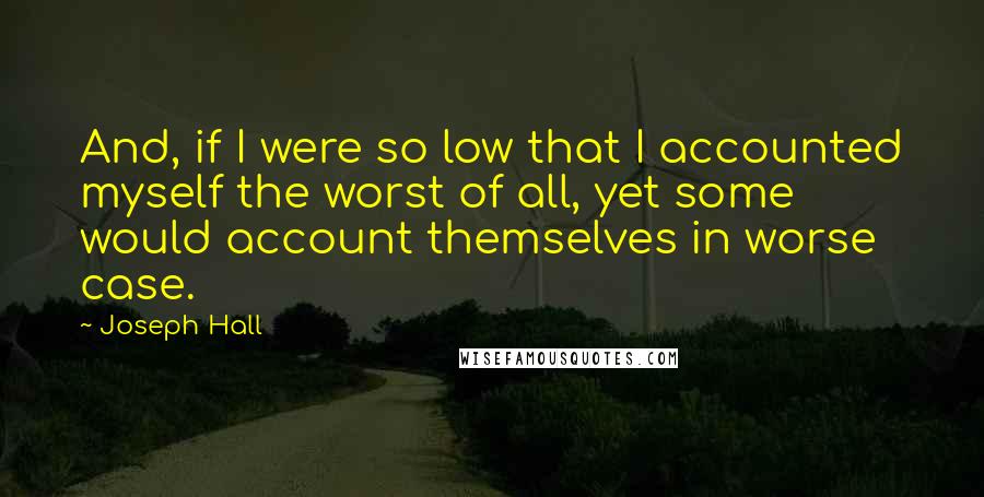 Joseph Hall Quotes: And, if I were so low that I accounted myself the worst of all, yet some would account themselves in worse case.